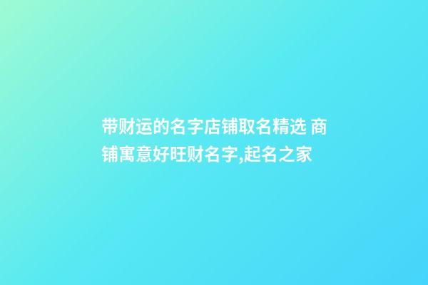 带财运的名字店铺取名精选 商铺寓意好旺财名字,起名之家-第1张-店铺起名-玄机派